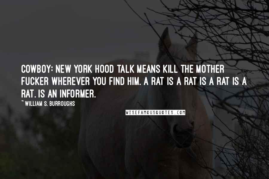 William S. Burroughs Quotes: Cowboy: New York hood talk means kill the mother fucker wherever you find him. A rat is a rat is a rat is a rat. Is an informer.