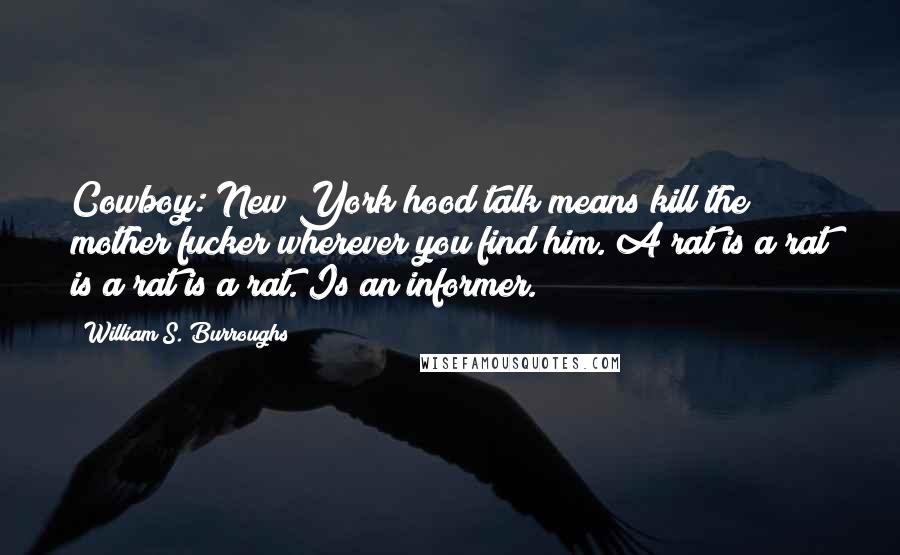 William S. Burroughs Quotes: Cowboy: New York hood talk means kill the mother fucker wherever you find him. A rat is a rat is a rat is a rat. Is an informer.