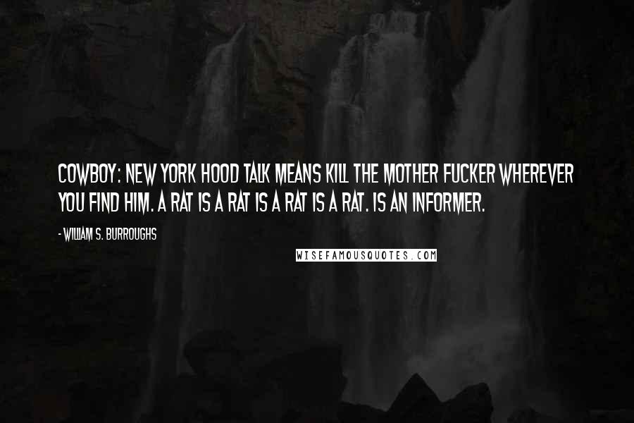 William S. Burroughs Quotes: Cowboy: New York hood talk means kill the mother fucker wherever you find him. A rat is a rat is a rat is a rat. Is an informer.