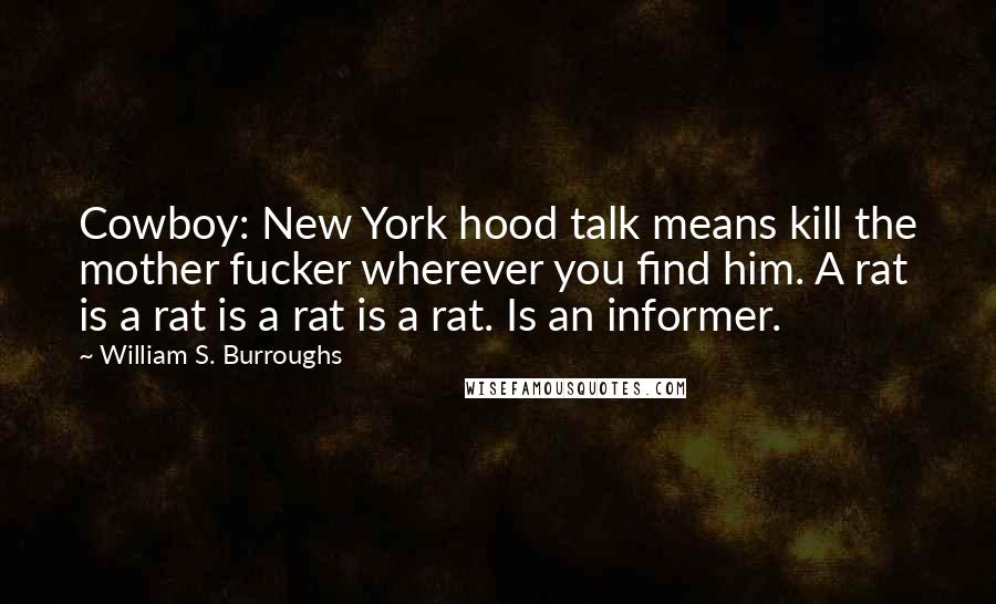 William S. Burroughs Quotes: Cowboy: New York hood talk means kill the mother fucker wherever you find him. A rat is a rat is a rat is a rat. Is an informer.