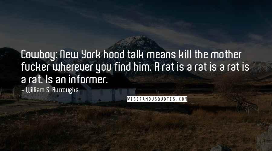 William S. Burroughs Quotes: Cowboy: New York hood talk means kill the mother fucker wherever you find him. A rat is a rat is a rat is a rat. Is an informer.