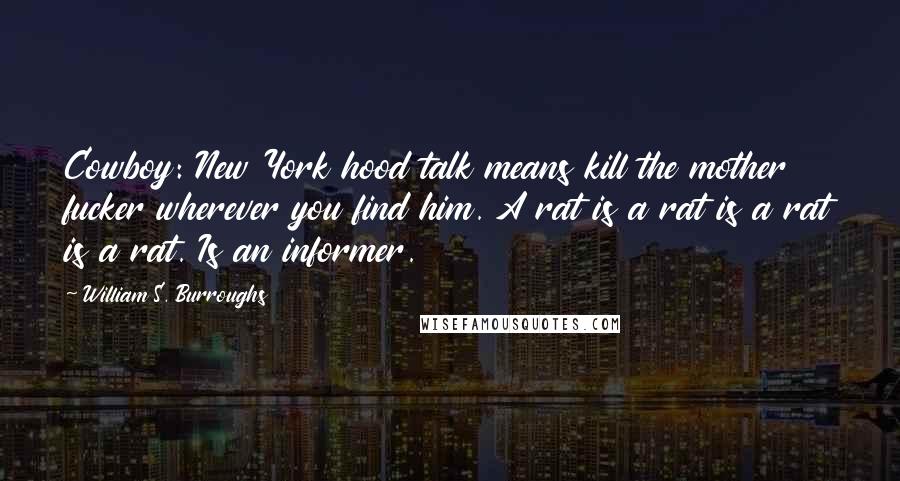 William S. Burroughs Quotes: Cowboy: New York hood talk means kill the mother fucker wherever you find him. A rat is a rat is a rat is a rat. Is an informer.