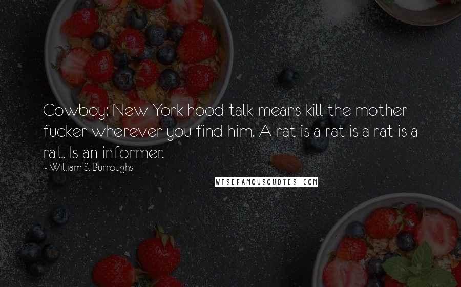 William S. Burroughs Quotes: Cowboy: New York hood talk means kill the mother fucker wherever you find him. A rat is a rat is a rat is a rat. Is an informer.