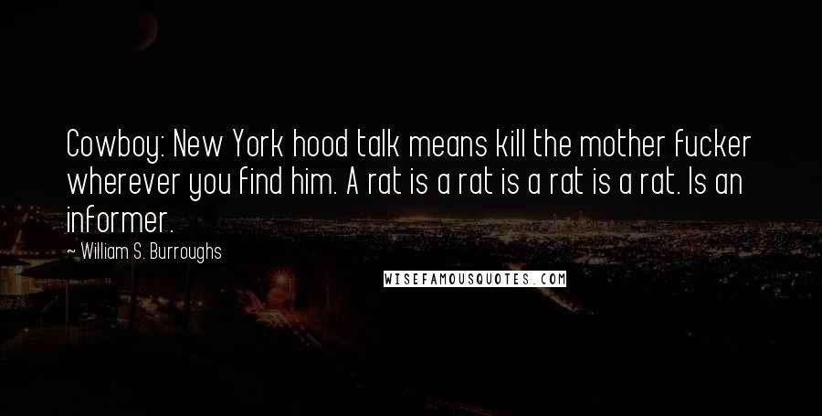 William S. Burroughs Quotes: Cowboy: New York hood talk means kill the mother fucker wherever you find him. A rat is a rat is a rat is a rat. Is an informer.