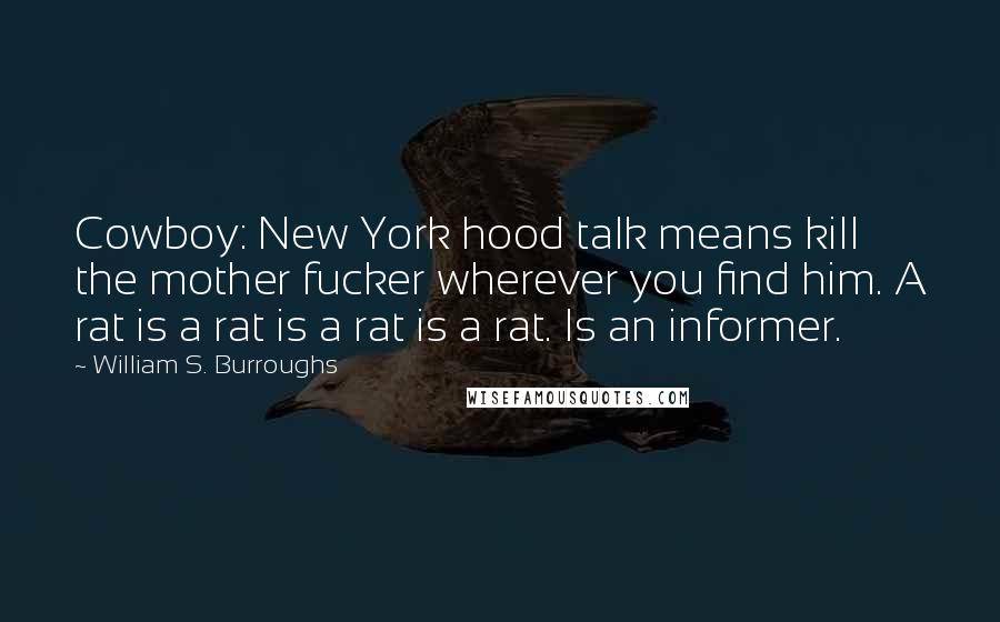 William S. Burroughs Quotes: Cowboy: New York hood talk means kill the mother fucker wherever you find him. A rat is a rat is a rat is a rat. Is an informer.