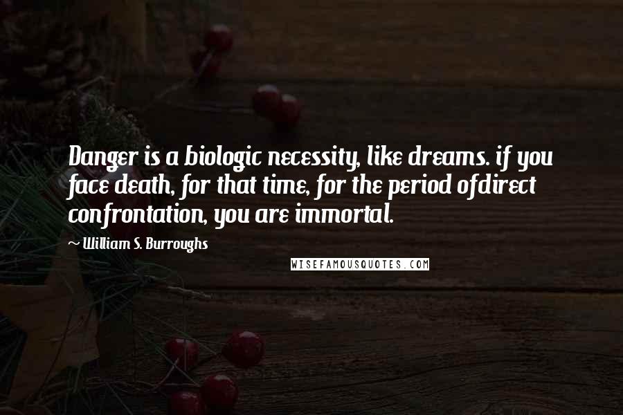 William S. Burroughs Quotes: Danger is a biologic necessity, like dreams. if you face death, for that time, for the period ofdirect confrontation, you are immortal.