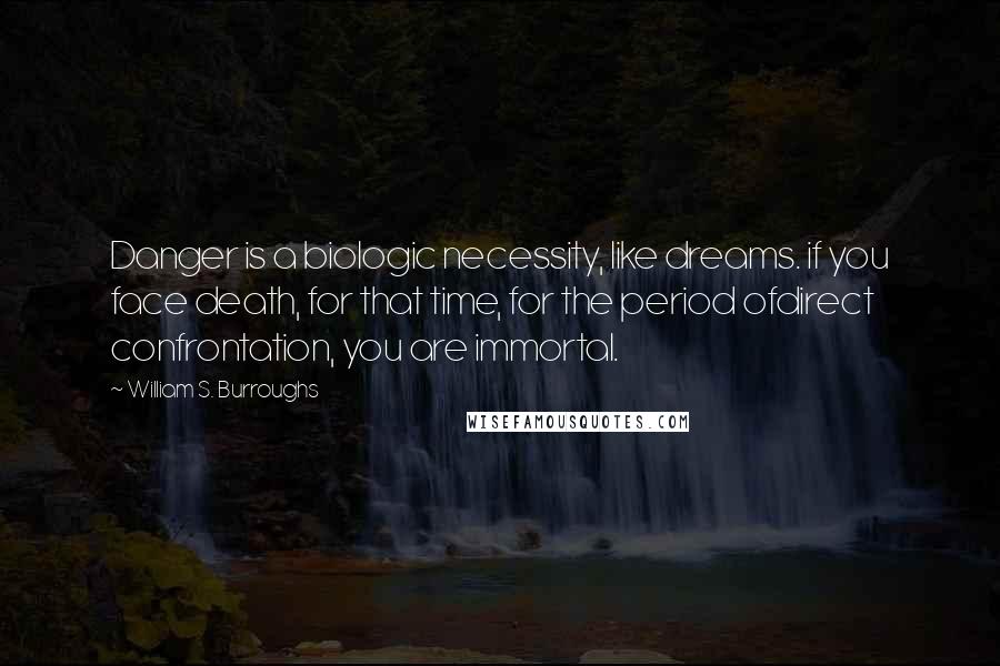 William S. Burroughs Quotes: Danger is a biologic necessity, like dreams. if you face death, for that time, for the period ofdirect confrontation, you are immortal.