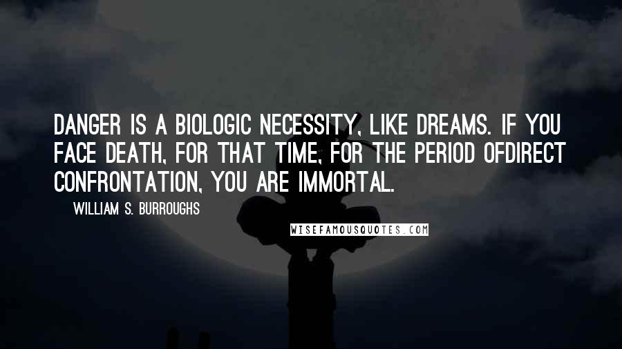 William S. Burroughs Quotes: Danger is a biologic necessity, like dreams. if you face death, for that time, for the period ofdirect confrontation, you are immortal.