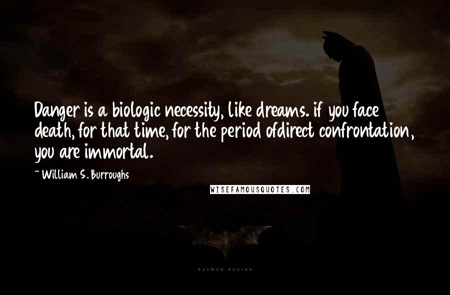 William S. Burroughs Quotes: Danger is a biologic necessity, like dreams. if you face death, for that time, for the period ofdirect confrontation, you are immortal.