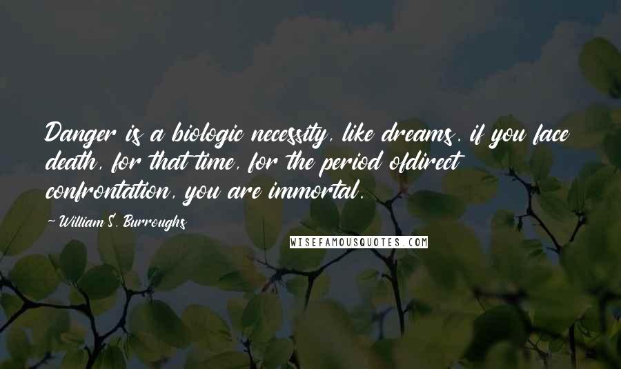 William S. Burroughs Quotes: Danger is a biologic necessity, like dreams. if you face death, for that time, for the period ofdirect confrontation, you are immortal.