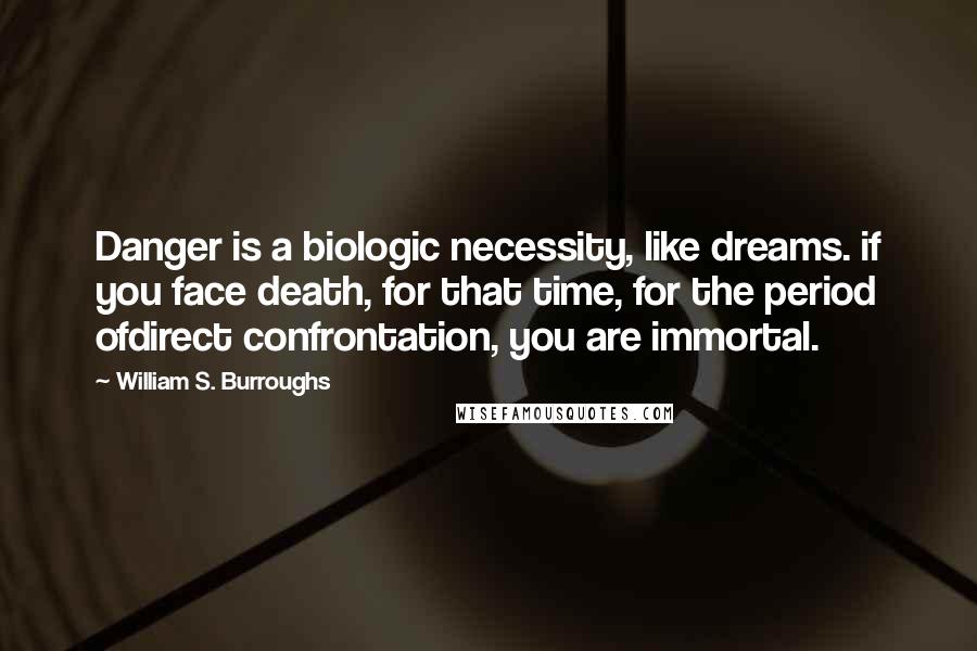 William S. Burroughs Quotes: Danger is a biologic necessity, like dreams. if you face death, for that time, for the period ofdirect confrontation, you are immortal.