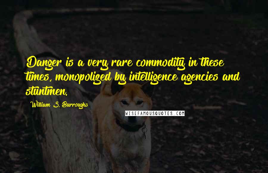 William S. Burroughs Quotes: Danger is a very rare commodity in these times, monopolized by intelligence agencies and stuntmen.