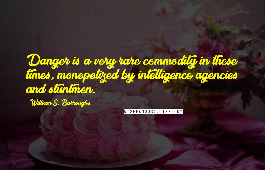 William S. Burroughs Quotes: Danger is a very rare commodity in these times, monopolized by intelligence agencies and stuntmen.