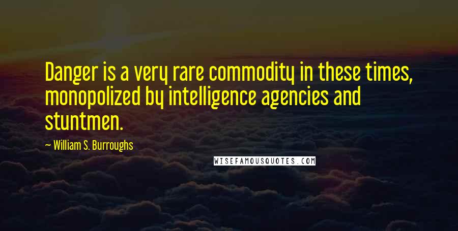 William S. Burroughs Quotes: Danger is a very rare commodity in these times, monopolized by intelligence agencies and stuntmen.