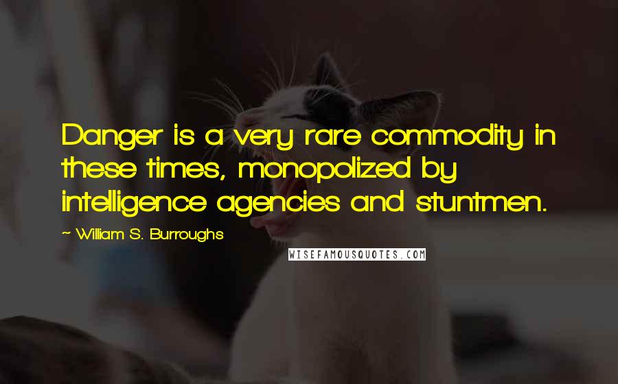 William S. Burroughs Quotes: Danger is a very rare commodity in these times, monopolized by intelligence agencies and stuntmen.