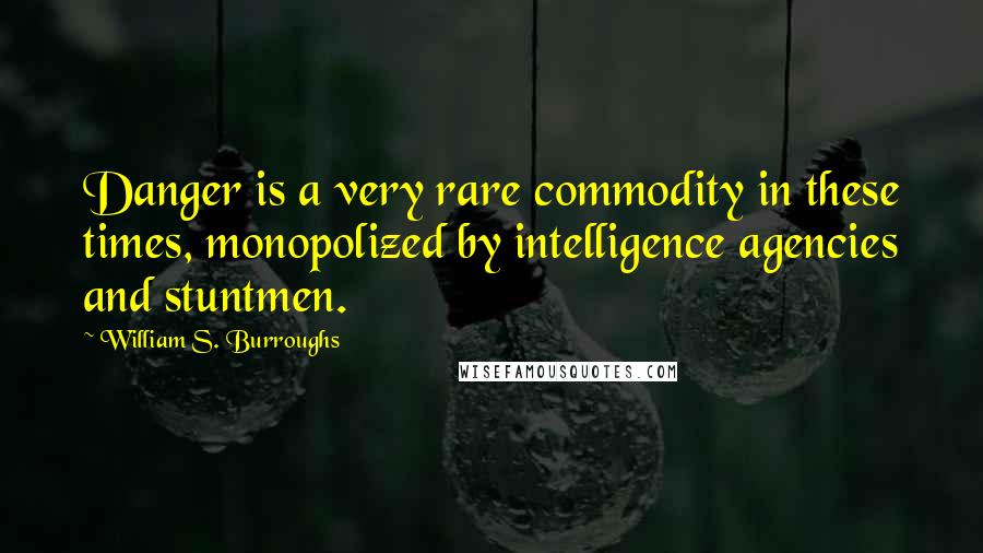 William S. Burroughs Quotes: Danger is a very rare commodity in these times, monopolized by intelligence agencies and stuntmen.