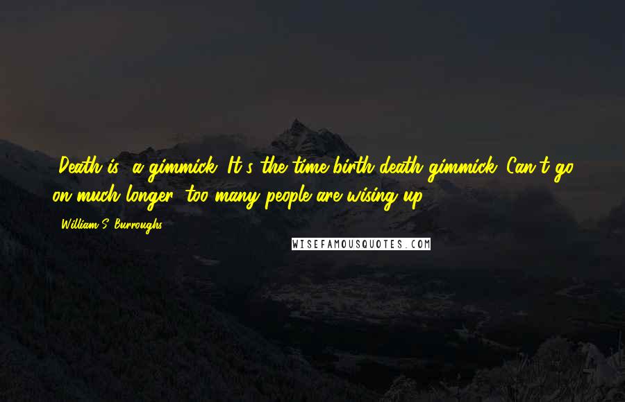William S. Burroughs Quotes: [Death is] a gimmick. It's the time-birth-death gimmick. Can't go on much longer, too many people are wising up.