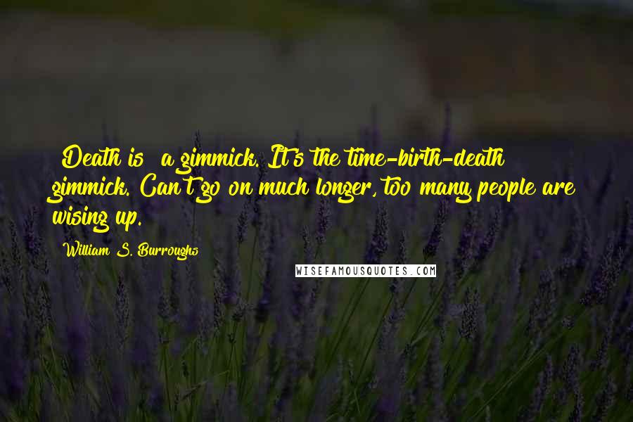 William S. Burroughs Quotes: [Death is] a gimmick. It's the time-birth-death gimmick. Can't go on much longer, too many people are wising up.