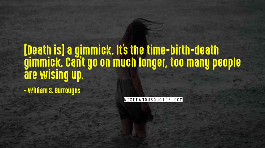 William S. Burroughs Quotes: [Death is] a gimmick. It's the time-birth-death gimmick. Can't go on much longer, too many people are wising up.