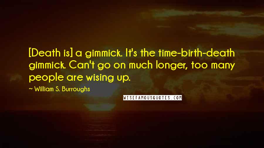 William S. Burroughs Quotes: [Death is] a gimmick. It's the time-birth-death gimmick. Can't go on much longer, too many people are wising up.