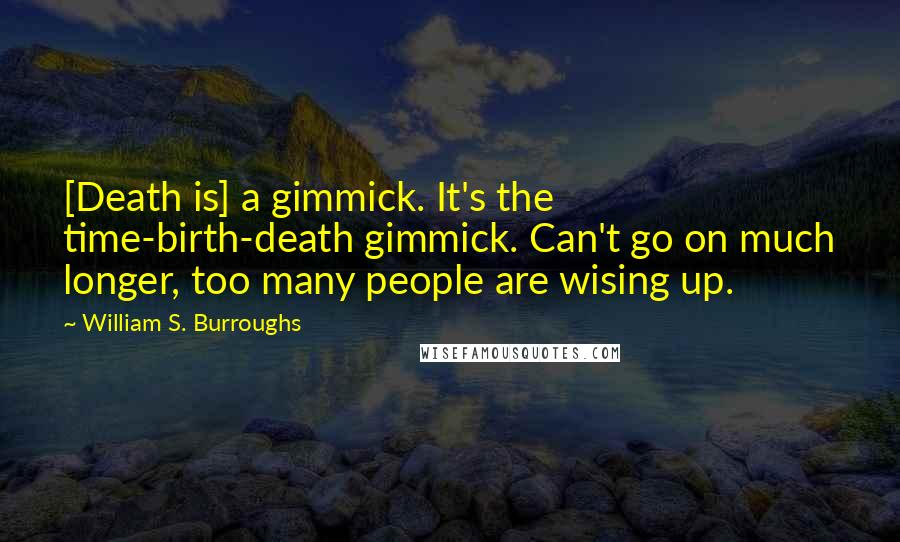 William S. Burroughs Quotes: [Death is] a gimmick. It's the time-birth-death gimmick. Can't go on much longer, too many people are wising up.