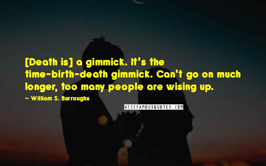 William S. Burroughs Quotes: [Death is] a gimmick. It's the time-birth-death gimmick. Can't go on much longer, too many people are wising up.