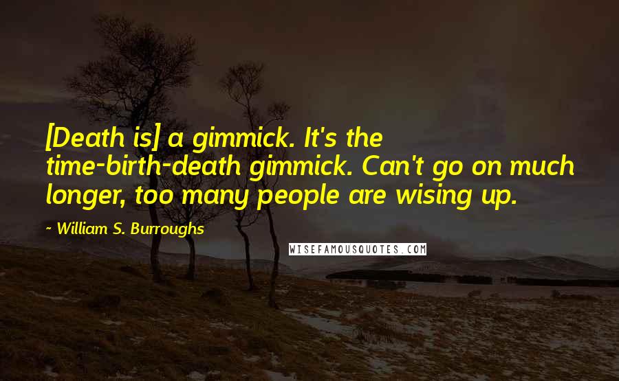 William S. Burroughs Quotes: [Death is] a gimmick. It's the time-birth-death gimmick. Can't go on much longer, too many people are wising up.