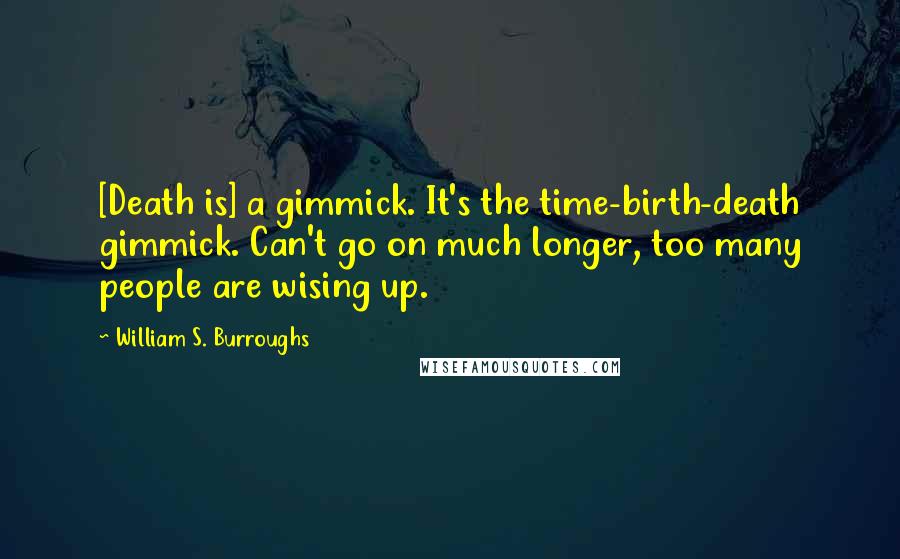 William S. Burroughs Quotes: [Death is] a gimmick. It's the time-birth-death gimmick. Can't go on much longer, too many people are wising up.