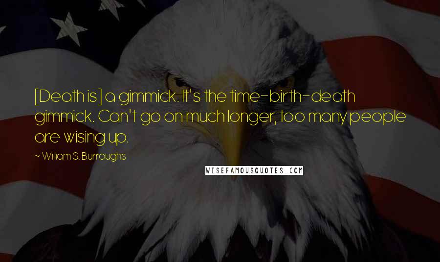 William S. Burroughs Quotes: [Death is] a gimmick. It's the time-birth-death gimmick. Can't go on much longer, too many people are wising up.