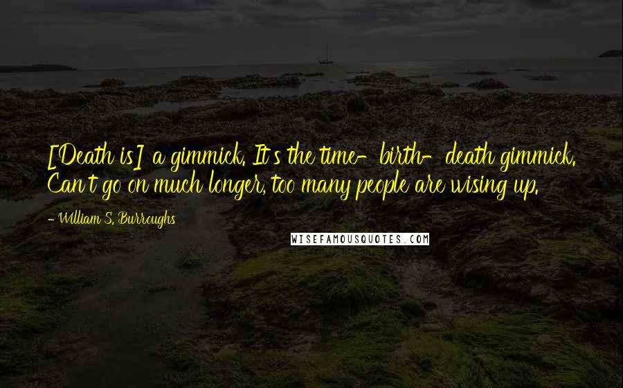 William S. Burroughs Quotes: [Death is] a gimmick. It's the time-birth-death gimmick. Can't go on much longer, too many people are wising up.