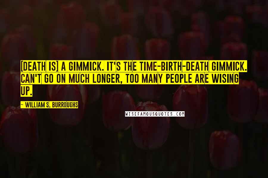 William S. Burroughs Quotes: [Death is] a gimmick. It's the time-birth-death gimmick. Can't go on much longer, too many people are wising up.
