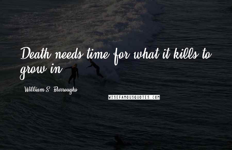 William S. Burroughs Quotes: Death needs time for what it kills to grow in.