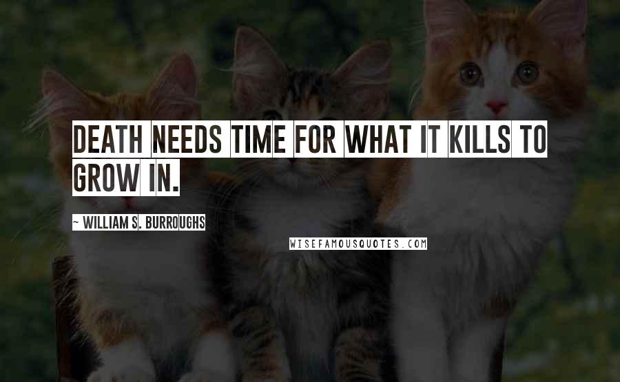 William S. Burroughs Quotes: Death needs time for what it kills to grow in.