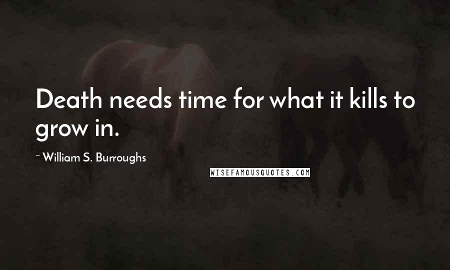 William S. Burroughs Quotes: Death needs time for what it kills to grow in.
