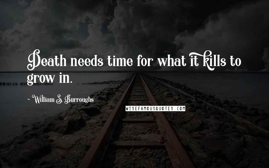 William S. Burroughs Quotes: Death needs time for what it kills to grow in.