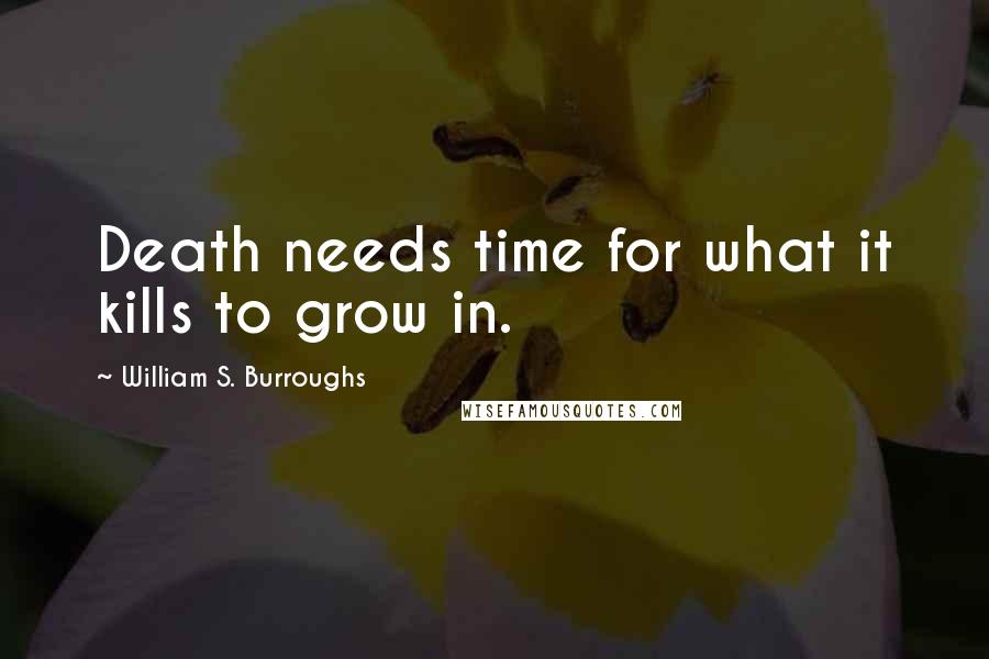 William S. Burroughs Quotes: Death needs time for what it kills to grow in.