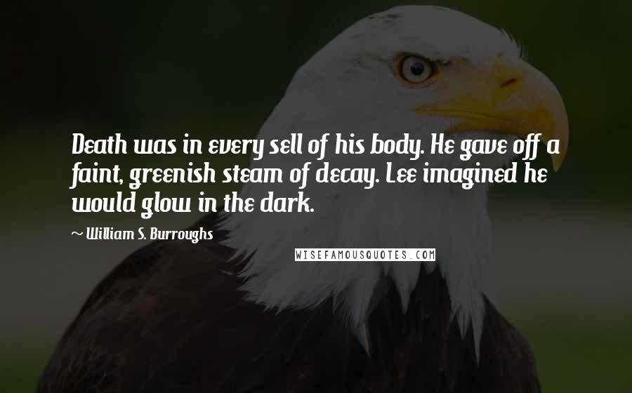 William S. Burroughs Quotes: Death was in every sell of his body. He gave off a faint, greenish steam of decay. Lee imagined he would glow in the dark.