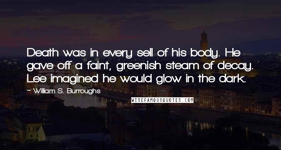 William S. Burroughs Quotes: Death was in every sell of his body. He gave off a faint, greenish steam of decay. Lee imagined he would glow in the dark.