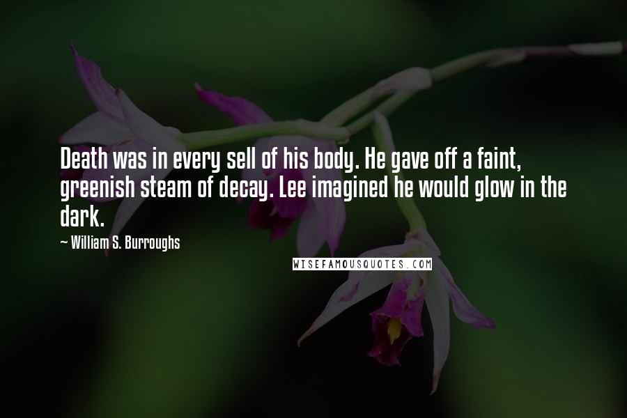 William S. Burroughs Quotes: Death was in every sell of his body. He gave off a faint, greenish steam of decay. Lee imagined he would glow in the dark.