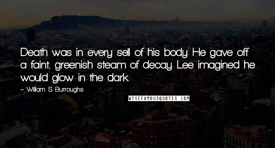 William S. Burroughs Quotes: Death was in every sell of his body. He gave off a faint, greenish steam of decay. Lee imagined he would glow in the dark.