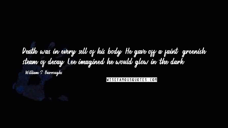 William S. Burroughs Quotes: Death was in every sell of his body. He gave off a faint, greenish steam of decay. Lee imagined he would glow in the dark.