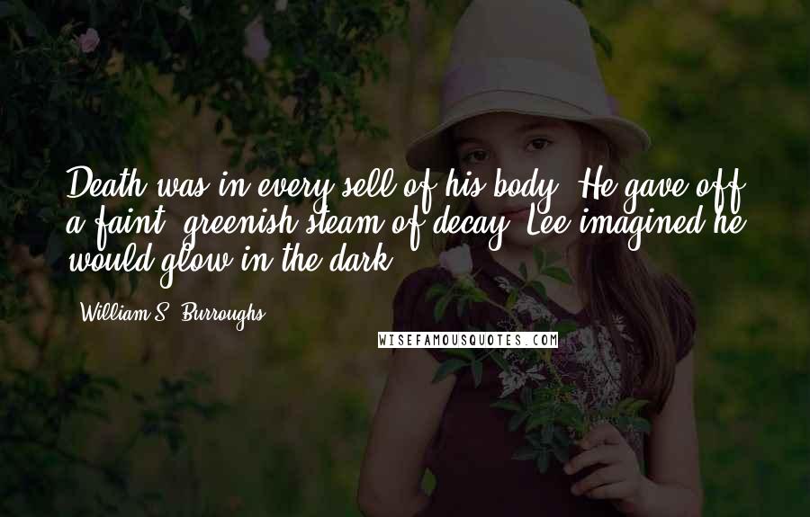 William S. Burroughs Quotes: Death was in every sell of his body. He gave off a faint, greenish steam of decay. Lee imagined he would glow in the dark.