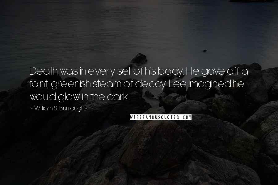 William S. Burroughs Quotes: Death was in every sell of his body. He gave off a faint, greenish steam of decay. Lee imagined he would glow in the dark.