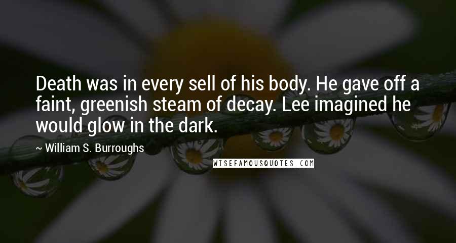 William S. Burroughs Quotes: Death was in every sell of his body. He gave off a faint, greenish steam of decay. Lee imagined he would glow in the dark.