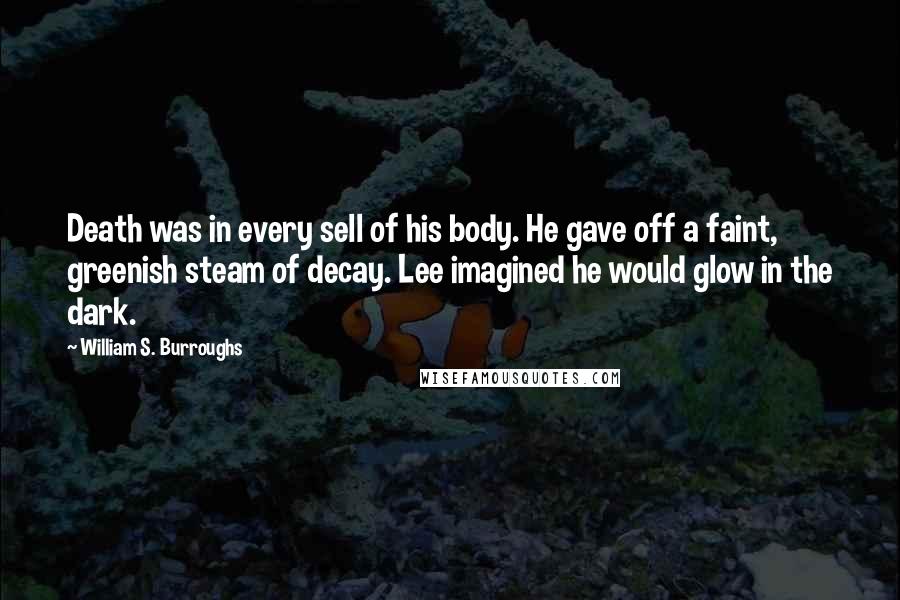 William S. Burroughs Quotes: Death was in every sell of his body. He gave off a faint, greenish steam of decay. Lee imagined he would glow in the dark.