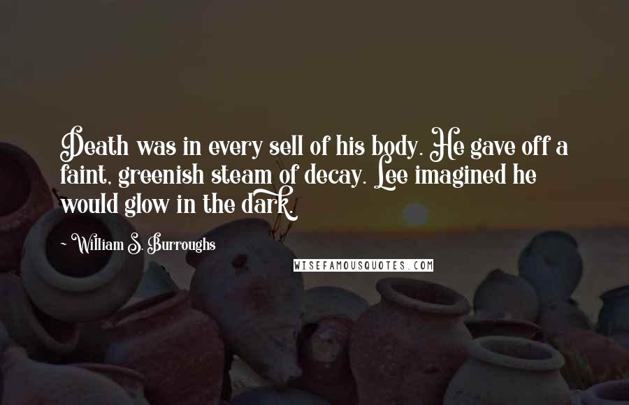 William S. Burroughs Quotes: Death was in every sell of his body. He gave off a faint, greenish steam of decay. Lee imagined he would glow in the dark.