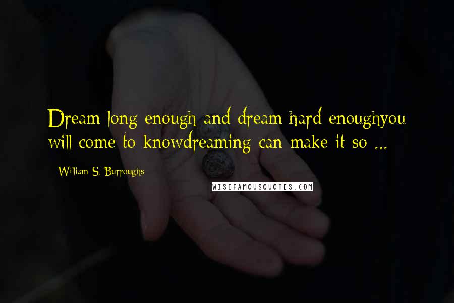William S. Burroughs Quotes: Dream long enough and dream hard enoughyou will come to knowdreaming can make it so ...