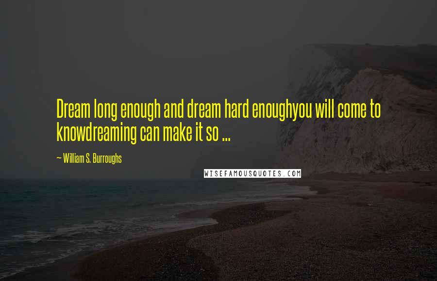 William S. Burroughs Quotes: Dream long enough and dream hard enoughyou will come to knowdreaming can make it so ...