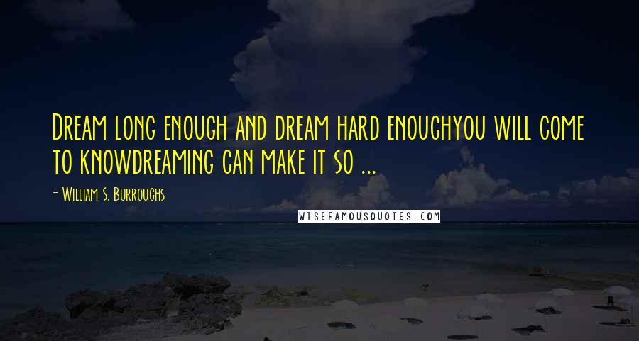William S. Burroughs Quotes: Dream long enough and dream hard enoughyou will come to knowdreaming can make it so ...