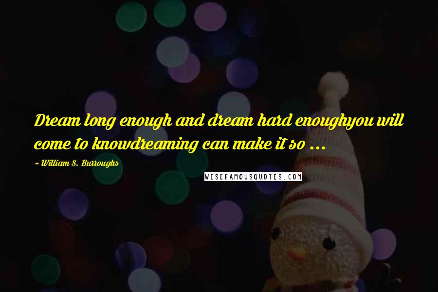 William S. Burroughs Quotes: Dream long enough and dream hard enoughyou will come to knowdreaming can make it so ...
